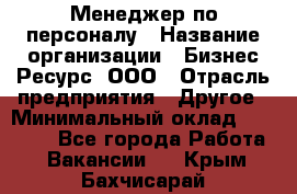 Менеджер по персоналу › Название организации ­ Бизнес Ресурс, ООО › Отрасль предприятия ­ Другое › Минимальный оклад ­ 35 000 - Все города Работа » Вакансии   . Крым,Бахчисарай